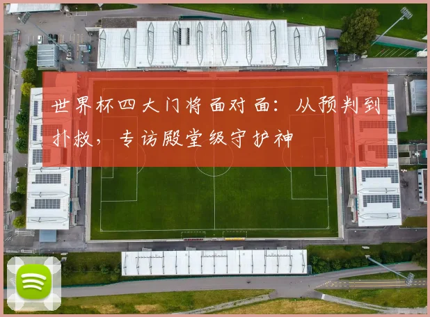 世界杯四大门将面对面：从预判到扑救，专访殿堂级守护神