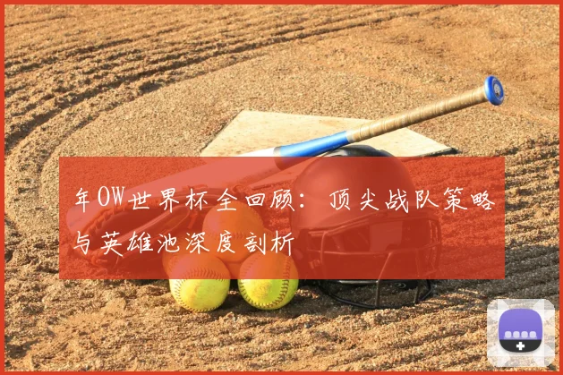 年OW世界杯全回顾：顶尖战队策略与英雄池深度剖析