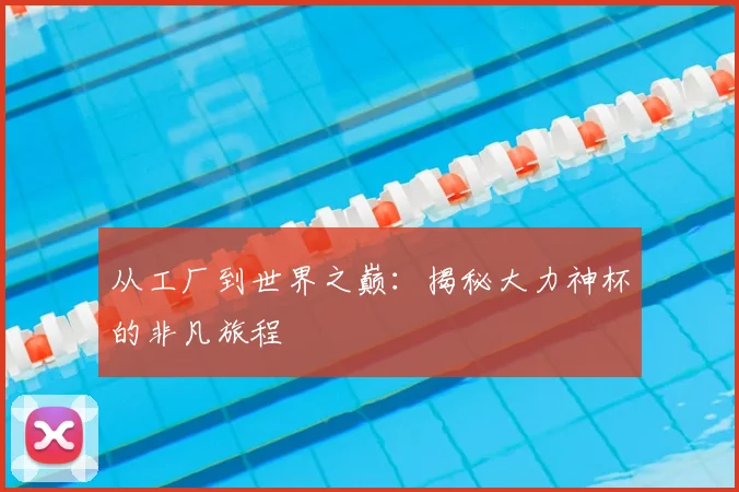 从工厂到世界之巅：揭秘大力神杯的非凡旅程