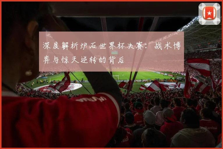 深度解析炉石世界杯决赛：战术博弈与惊天逆转的背后