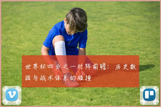 世界杯四分之一对阵前瞻：历史数据与战术体系的碰撞