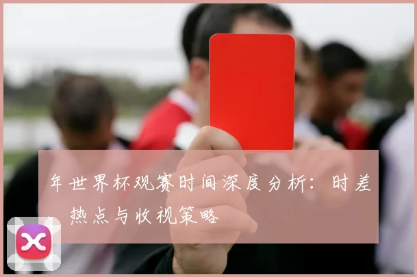 年世界杯观赛时间深度分析:时差、热点与收视策略