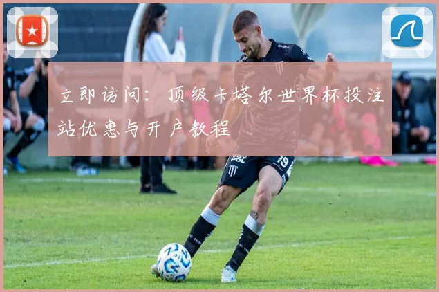 立即访问：顶级卡塔尔世界杯投注站优惠与开户教程