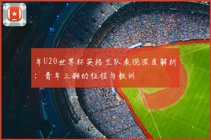 年U20世界杯英格兰队表现深度解析：青年三狮的征程与教训