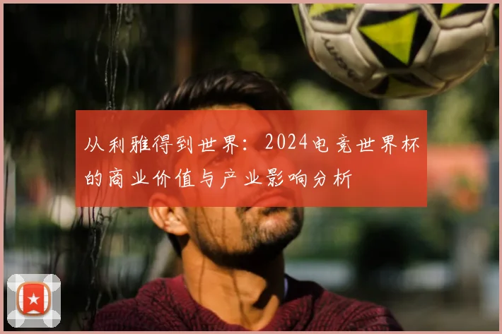 从利雅得到世界：2024电竞世界杯的商业价值与产业影响分析