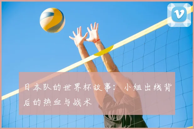 日本队的世界杯故事：小组出线背后的热血与战术