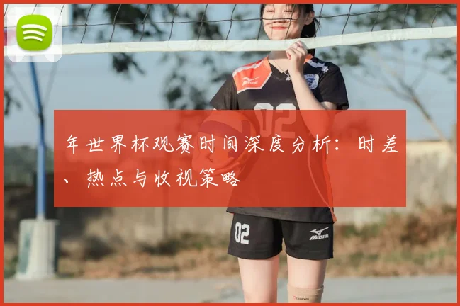 年世界杯观赛时间深度分析:时差、热点与收视策略