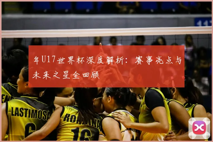年U17世界杯深度解析：赛事亮点与未来之星全回顾