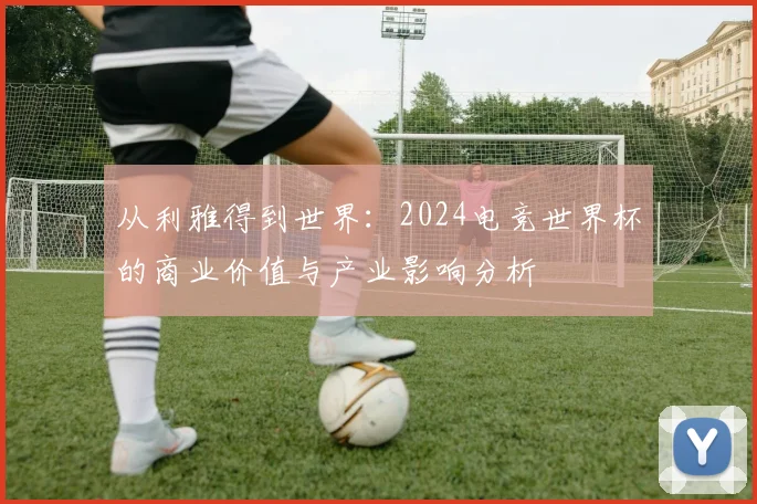 从利雅得到世界:2024电竞世界杯的商业价值与产业影响分析