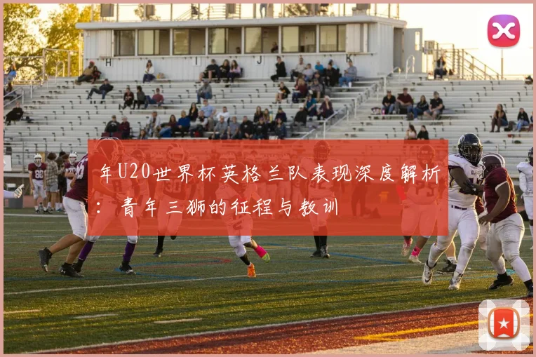 年U20世界杯英格兰队表现深度解析：青年三狮的征程与教训