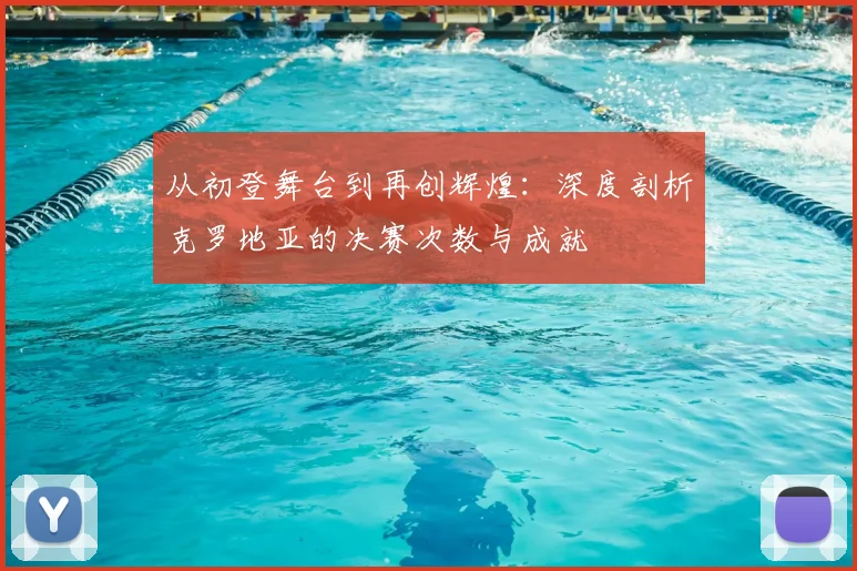 从初登舞台到再创辉煌：深度剖析克罗地亚的决赛次数与成就