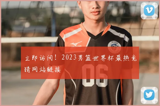 立即访问!2023男篮世界杯最热竞猜网站链接