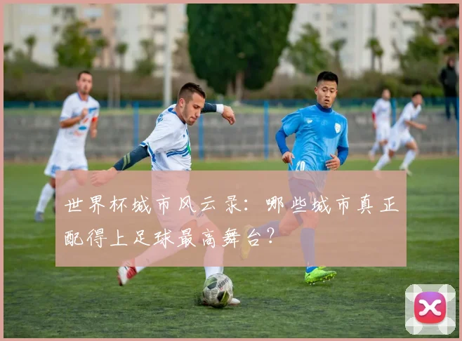 世界杯城市风云录：哪些城市真正配得上足球最高舞台？
