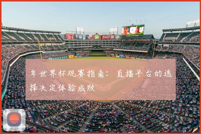 年世界杯观赛指南：直播平台的选择决定体验成败