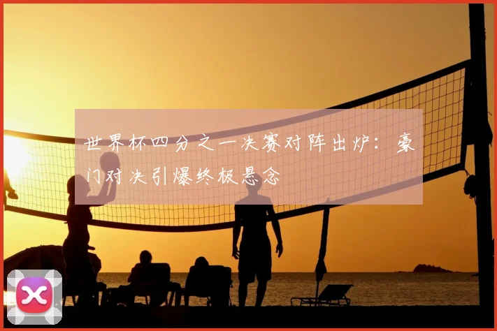 世界杯四分之一决赛对阵出炉：豪门对决引爆终极悬念