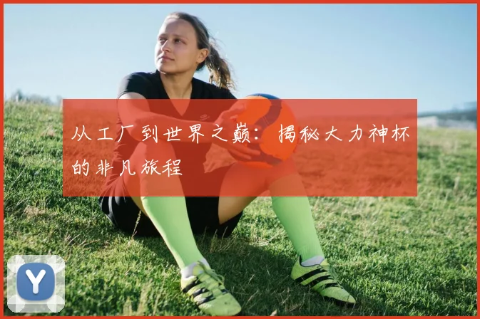 从工厂到世界之巅:揭秘大力神杯的非凡旅程