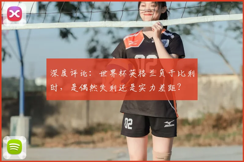 深度评论：世界杯英格兰负于比利时，是偶然失利还是实力差距？