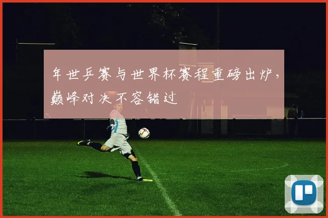年世乒赛与世界杯赛程重磅出炉，巅峰对决不容错过