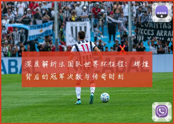 深度解析法国队世界杯征程：辉煌背后的冠军次数与传奇时刻